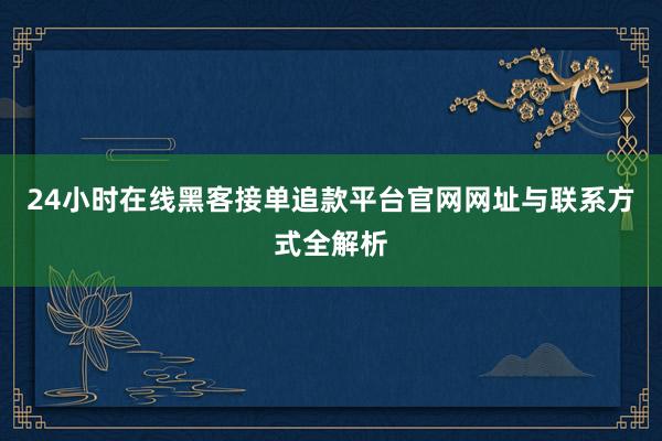 24小时在线黑客接单追款平台官网网址与联系方式全解析