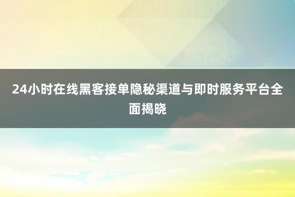 24小时在线黑客接单隐秘渠道与即时服务平台全面揭晓
