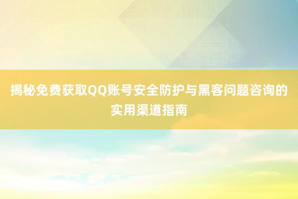 揭秘免费获取QQ账号安全防护与黑客问题咨询的实用渠道指南