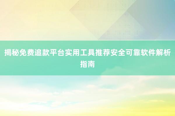 揭秘免费追款平台实用工具推荐安全可靠软件解析指南