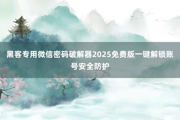 黑客专用微信密码破解器2025免费版一键解锁账号安全防护