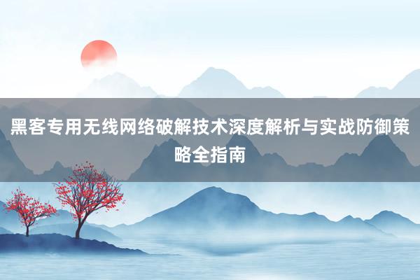 黑客专用无线网络破解技术深度解析与实战防御策略全指南
