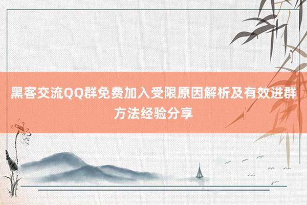 黑客交流QQ群免费加入受限原因解析及有效进群方法经验分享