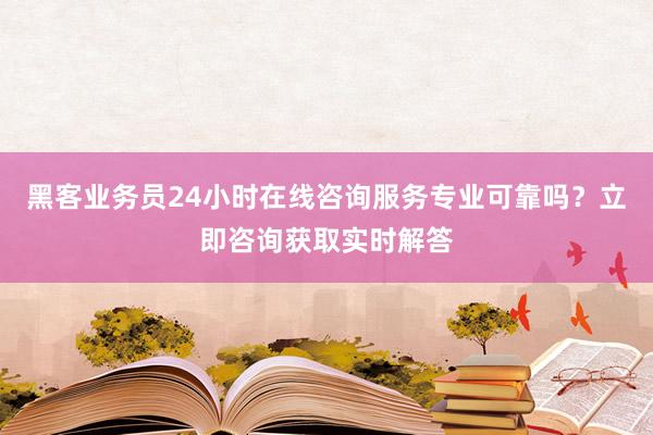 黑客业务员24小时在线咨询服务专业可靠吗？立即咨询获取实时解答