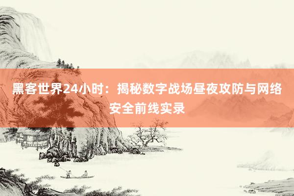 黑客世界24小时：揭秘数字战场昼夜攻防与网络安全前线实录