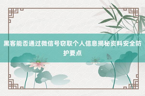 黑客能否通过微信号窃取个人信息揭秘资料安全防护要点