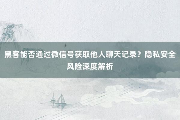 黑客能否通过微信号获取他人聊天记录？隐私安全风险深度解析