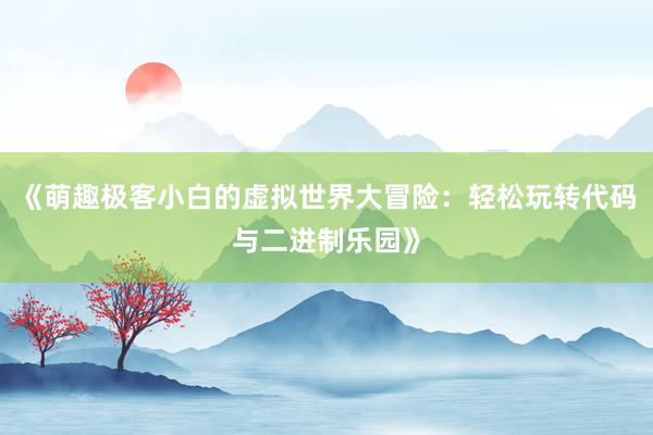 《萌趣极客小白的虚拟世界大冒险：轻松玩转代码与二进制乐园》