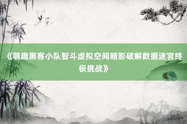 《萌趣黑客小队智斗虚拟空间暗影破解数据迷宫终极挑战》