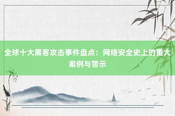 全球十大黑客攻击事件盘点:网络安全史上的重大案例与警示