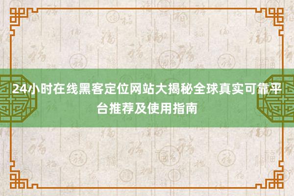 24小时在线黑客定位网站大揭秘全球真实可靠平台推荐及使用指南