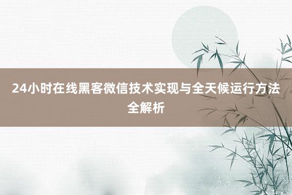 24小时在线黑客微信技术实现与全天候运行方法全解析