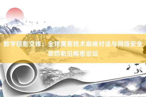 数字暗影交锋：全球黑客技术巅峰对话与网络安全攻防前沿解密论坛