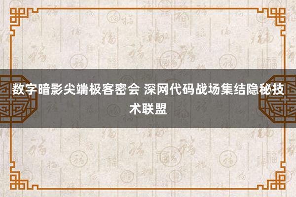 数字暗影尖端极客密会 深网代码战场集结隐秘技术联盟