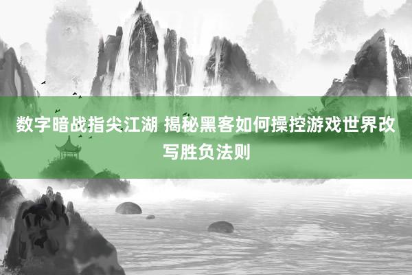 数字暗战指尖江湖 揭秘黑客如何操控游戏世界改写胜负法则