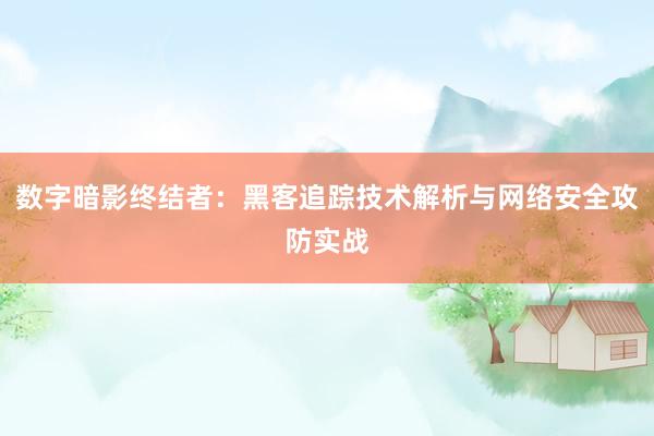 数字暗影终结者：黑客追踪技术解析与网络安全攻防实战