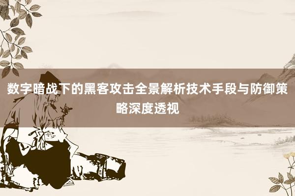 数字暗战下的黑客攻击全景解析技术手段与防御策略深度透视