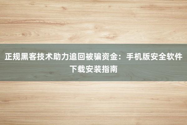正规黑客技术助力追回被骗资金：手机版安全软件下载安装指南