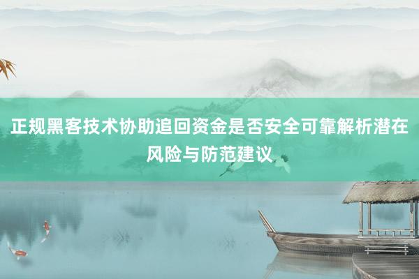 正规黑客技术协助追回资金是否安全可靠解析潜在风险与防范建议