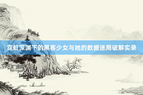 霓虹深渊下的黑客少女与她的数据迷局破解实录