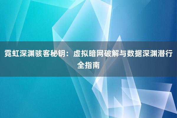 霓虹深渊骇客秘钥：虚拟暗网破解与数据深渊潜行全指南