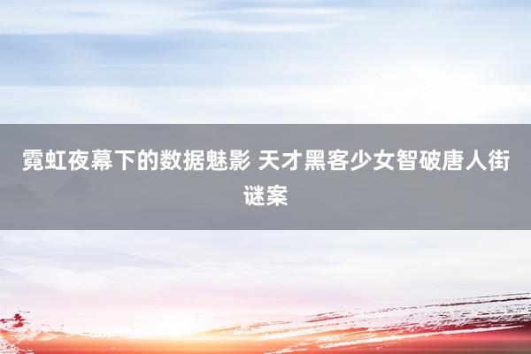 霓虹夜幕下的数据魅影 天才黑客少女智破唐人街谜案