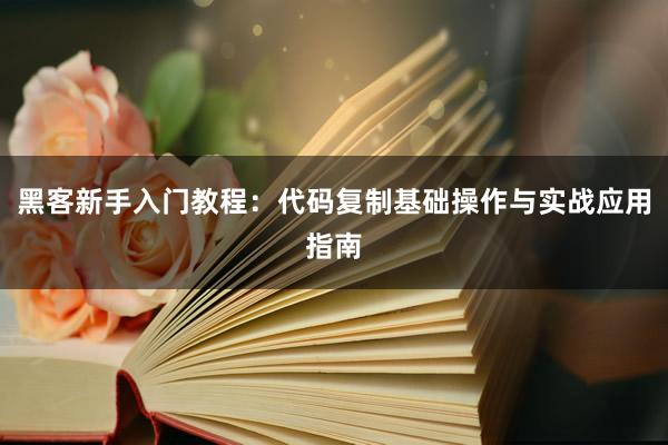 黑客新手入门教程：代码复制基础操作与实战应用指南