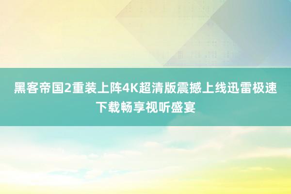黑客帝国2重装上阵4K超清版震撼上线迅雷极速下载畅享视听盛宴