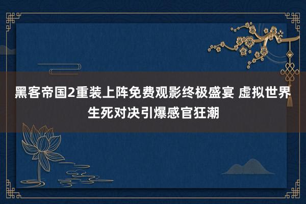 黑客帝国2重装上阵免费观影终极盛宴 虚拟世界生死对决引爆感官狂潮