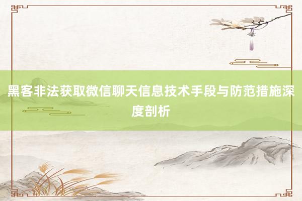 黑客非法获取微信聊天信息技术手段与防范措施深度剖析