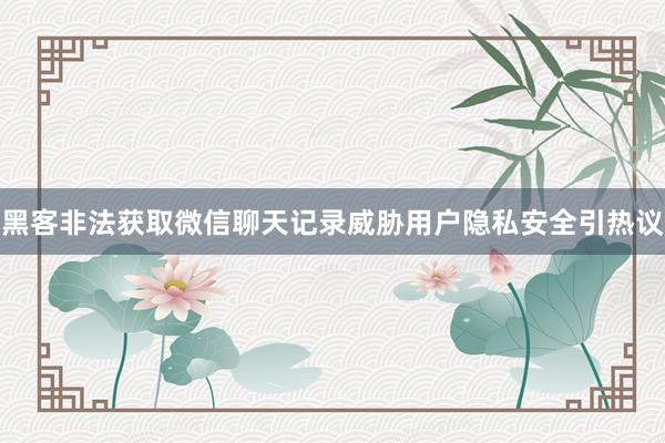 黑客非法获取微信聊天记录威胁用户隐私安全引热议