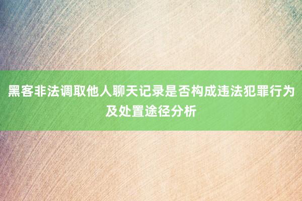 黑客非法调取他人聊天记录是否构成违法犯罪行为及处置途径分析