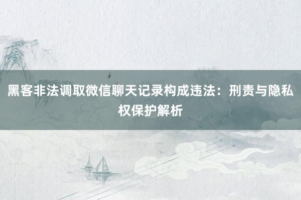 黑客非法调取微信聊天记录构成违法：刑责与隐私权保护解析