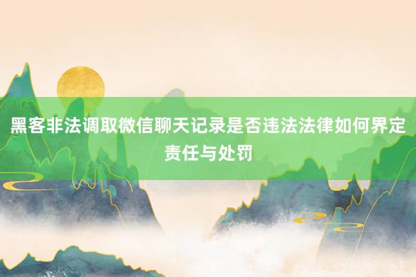 黑客非法调取微信聊天记录是否违法法律如何界定责任与处罚