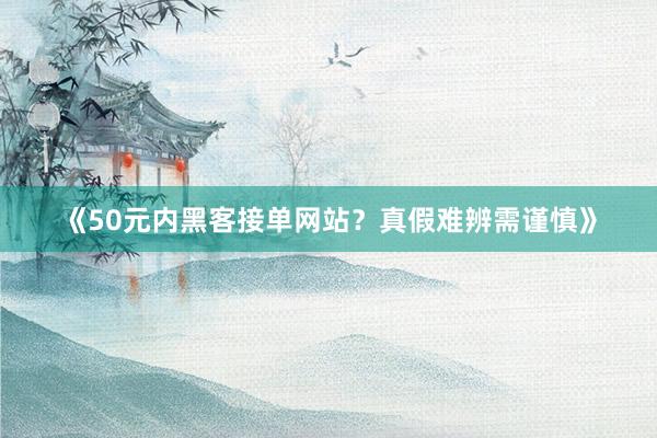 《50元内黑客接单网站？真假难辨需谨慎》