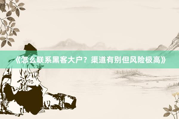 《怎么联系黑客大户？渠道有别但风险极高》