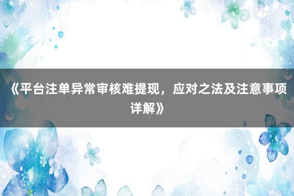 《平台注单异常审核难提现，应对之法及注意事项详解》