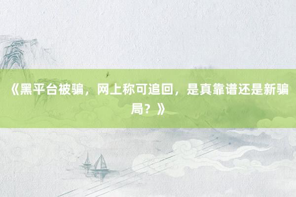 《黑平台被骗，网上称可追回，是真靠谱还是新骗局？》