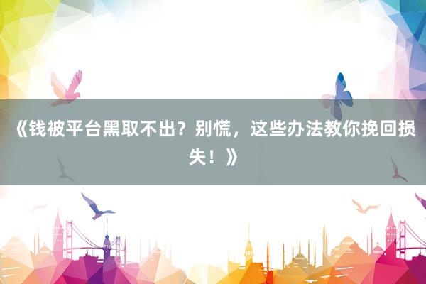 《钱被平台黑取不出？别慌，这些办法教你挽回损失！》