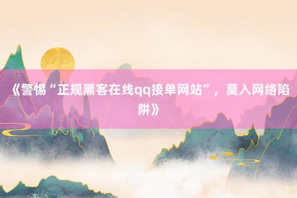 《警惕“正规黑客在线qq接单网站”，莫入网络陷阱》