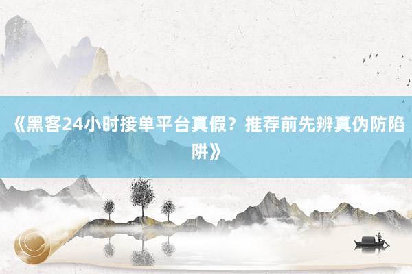 《黑客24小时接单平台真假？推荐前先辨真伪防陷阱》